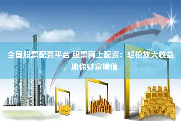 全国股票配资平台 股票网上配资：轻松放大收益，助你财富增值