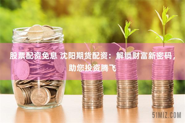 股票配资免息 沈阳期货配资：解锁财富新密码，助您投资腾飞