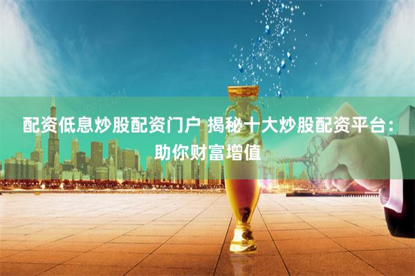 配资低息炒股配资门户 揭秘十大炒股配资平台：助你财富增值
