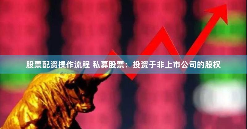 股票配资操作流程 私募股票：投资于非上市公司的股权