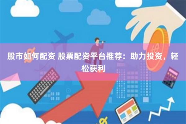 股市如何配资 股票配资平台推荐：助力投资，轻松获利