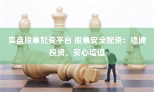 实盘股票配资平台 股票安全配资：稳健投资，安心增值