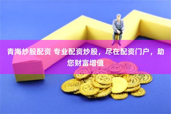 青海炒股配资 专业配资炒股，尽在配资门户，助您财富增值