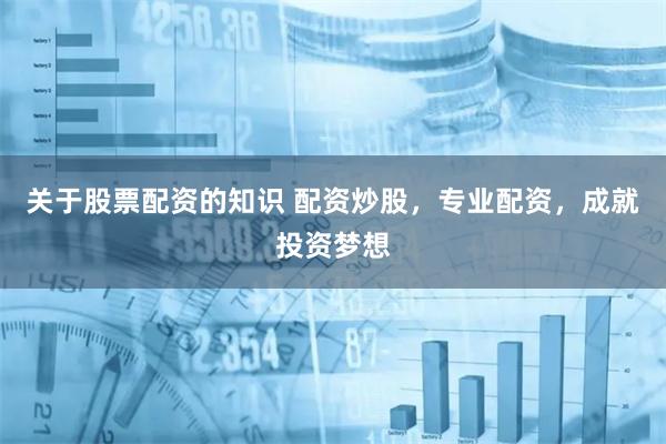 关于股票配资的知识 配资炒股，专业配资，成就投资梦想