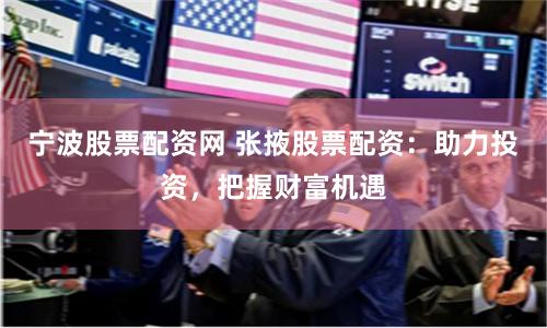 宁波股票配资网 张掖股票配资：助力投资，把握财富机遇