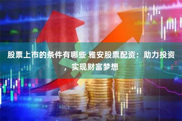 股票上市的条件有哪些 雅安股票配资：助力投资，实现财富梦想