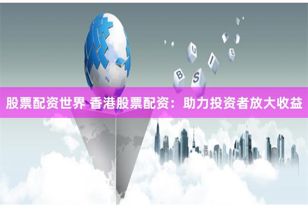 股票配资世界 香港股票配资：助力投资者放大收益
