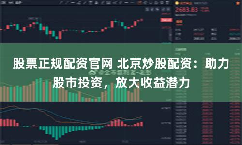 股票正规配资官网 北京炒股配资：助力股市投资，放大收益潜力