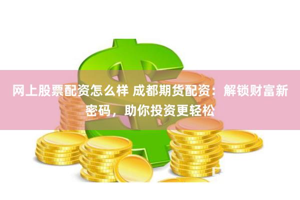 网上股票配资怎么样 成都期货配资：解锁财富新密码，助你投资更轻松