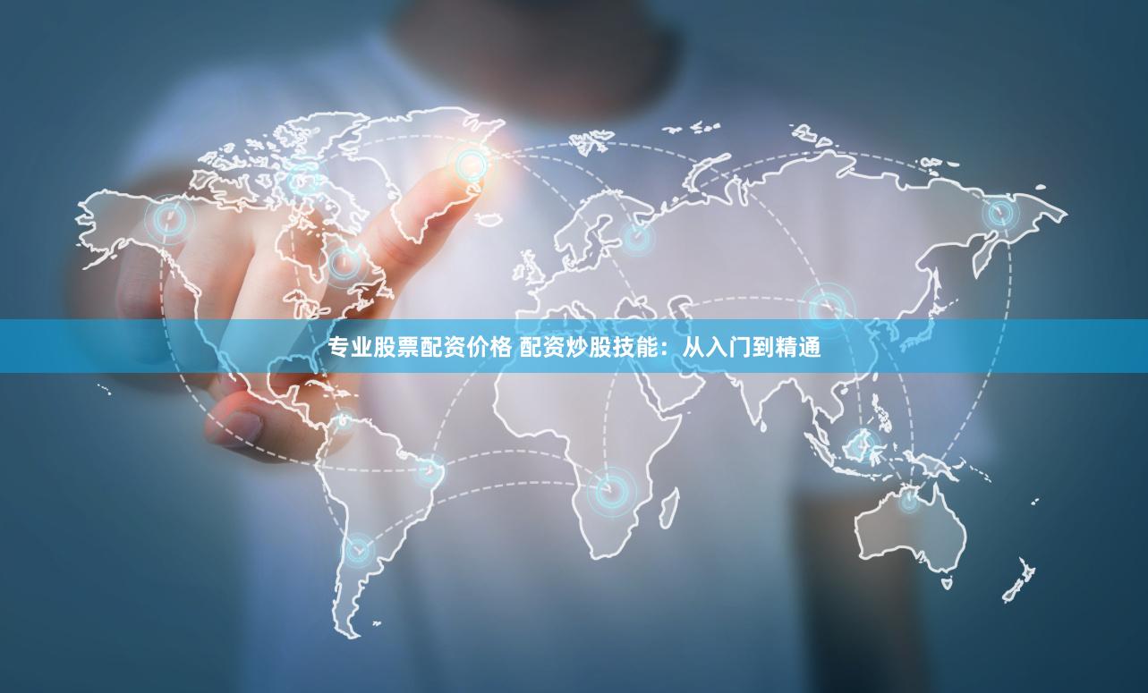 专业股票配资价格 配资炒股技能：从入门到精通