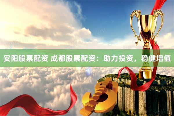 安阳股票配资 成都股票配资：助力投资，稳健增值