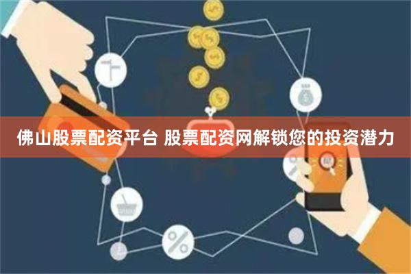 佛山股票配资平台 股票配资网解锁您的投资潜力
