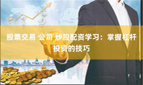 股票交易 公司 炒股配资学习：掌握杠杆投资的技巧