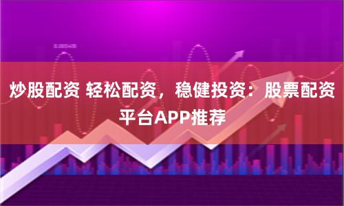 炒股配资 轻松配资，稳健投资：股票配资平台APP推荐