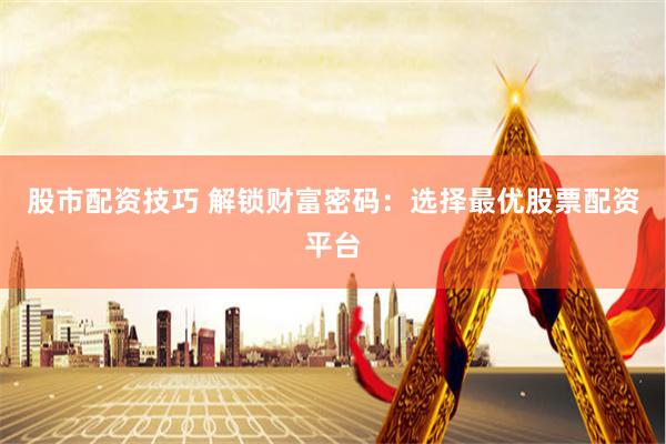 股市配资技巧 解锁财富密码：选择最优股票配资平台