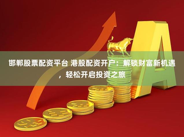 邯郸股票配资平台 港股配资开户：解锁财富新机遇，轻松开启投资之旅