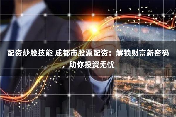 配资炒股技能 成都市股票配资：解锁财富新密码，助你投资无忧