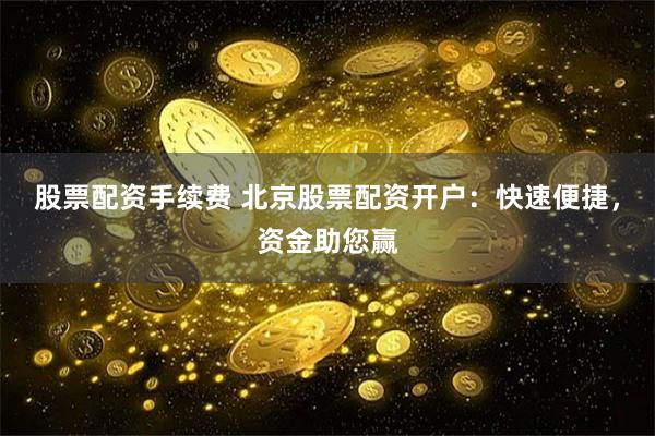 股票配资手续费 北京股票配资开户：快速便捷，资金助您赢