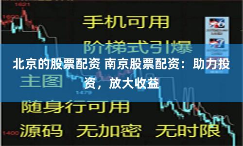 北京的股票配资 南京股票配资：助力投资，放大收益