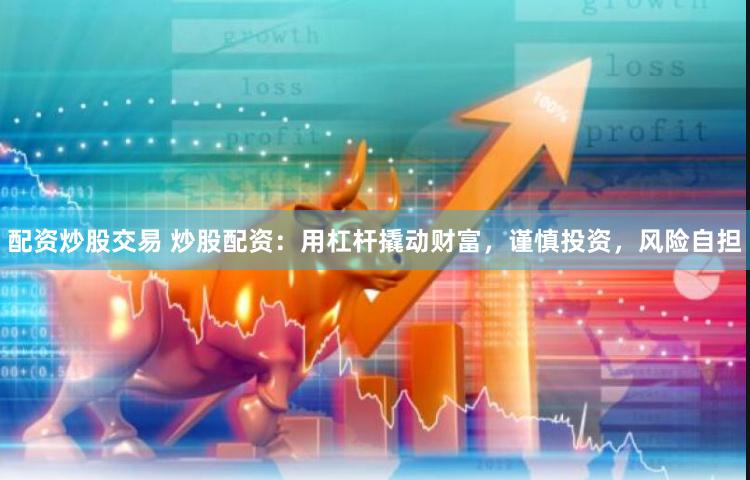 配资炒股交易 炒股配资：用杠杆撬动财富，谨慎投资，风险自担