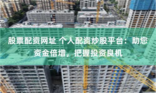 股票配资网址 个人配资炒股平台：助您资金倍增，把握投资良机