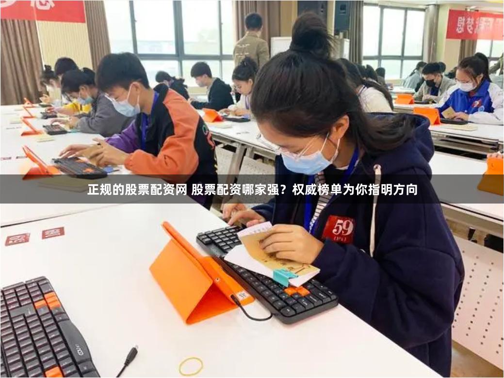 正规的股票配资网 股票配资哪家强？权威榜单为你指明方向