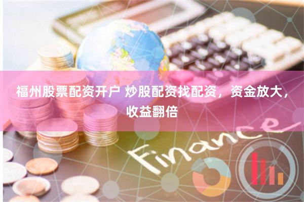 福州股票配资开户 炒股配资找配资，资金放大，收益翻倍
