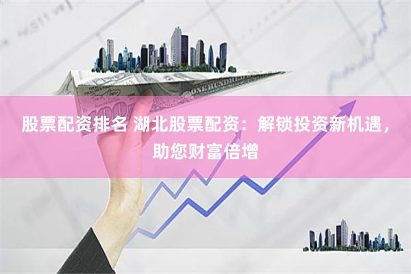 股票配资排名 湖北股票配资：解锁投资新机遇，助您财富倍增