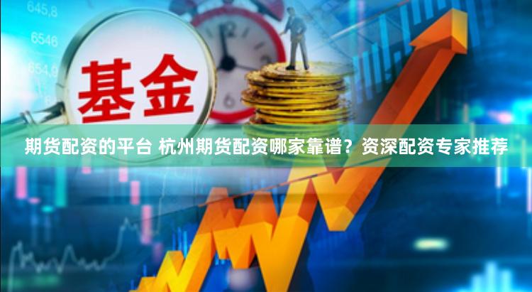 期货配资的平台 杭州期货配资哪家靠谱？资深配资专家推荐