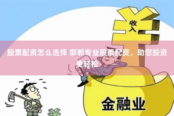 股票配资怎么选择 邯郸专业股票配资，助您投资更轻松