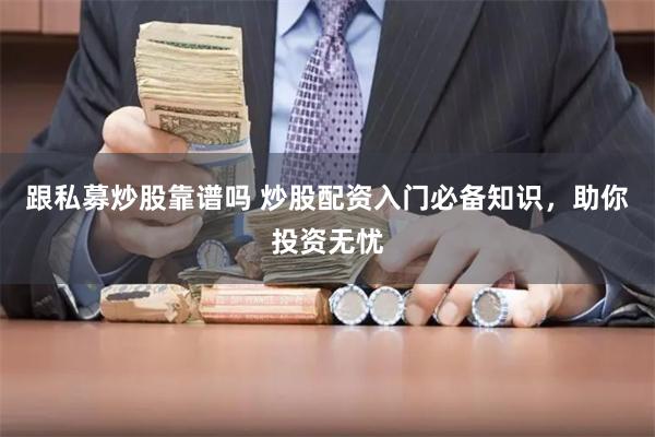 跟私募炒股靠谱吗 炒股配资入门必备知识，助你投资无忧