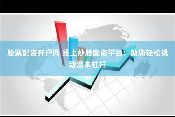 股票配资开户网 线上炒股配资平台：助您轻松撬动资本杠杆