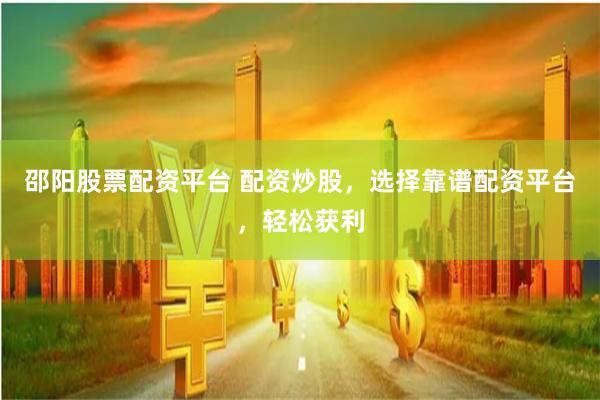 邵阳股票配资平台 配资炒股，选择靠谱配资平台，轻松获利
