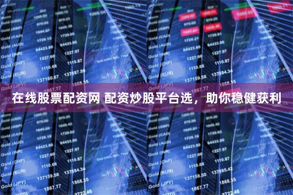 在线股票配资网 配资炒股平台选，助你稳健获利