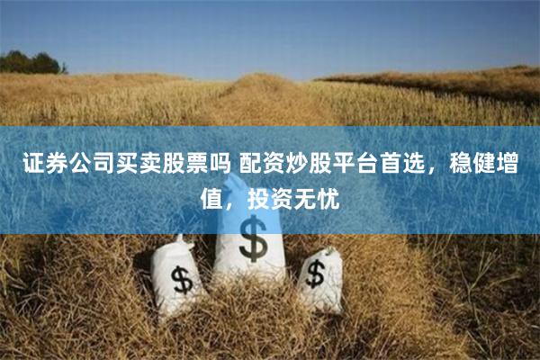 证券公司买卖股票吗 配资炒股平台首选，稳健增值，投资无忧
