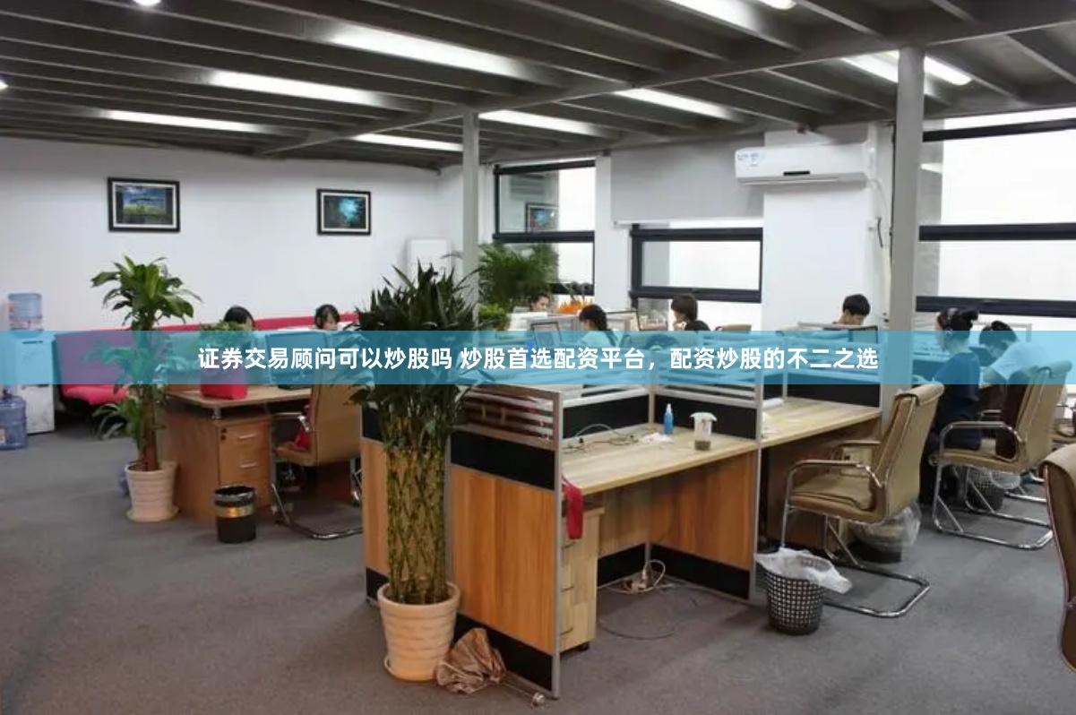 证券交易顾问可以炒股吗 炒股首选配资平台，配资炒股的不二之选