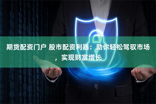 期货配资门户 股市配资利器：助你轻松驾驭市场，实现财富增长