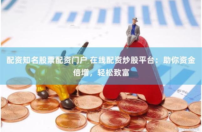 配资知名股票配资门户 在线配资炒股平台：助你资金倍增，轻松致富