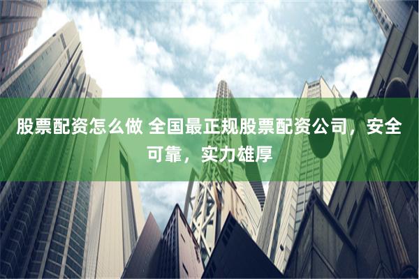 股票配资怎么做 全国最正规股票配资公司，安全可靠，实力雄厚