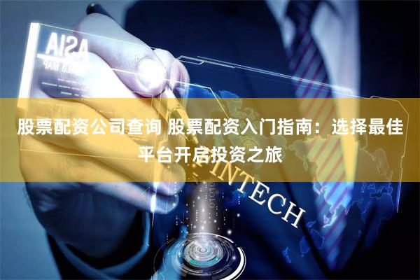 股票配资公司查询 股票配资入门指南：选择最佳平台开启投资之旅