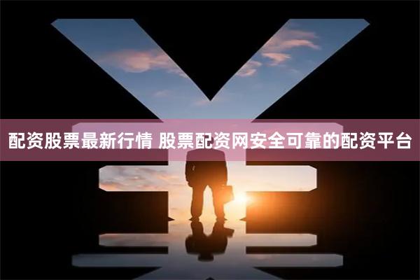 配资股票最新行情 股票配资网安全可靠的配资平台