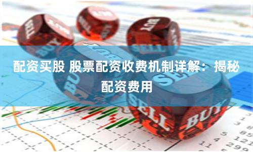 配资买股 股票配资收费机制详解：揭秘配资费用