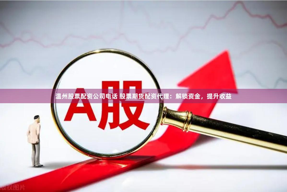 温州股票配资公司电话 股票期货配资代理：解锁资金，提升收益