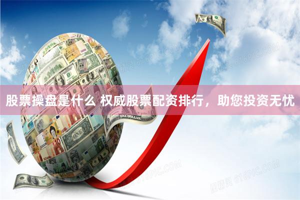 股票操盘是什么 权威股票配资排行，助您投资无忧