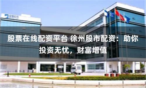 股票在线配资平台 徐州股市配资：助你投资无忧，财富增值