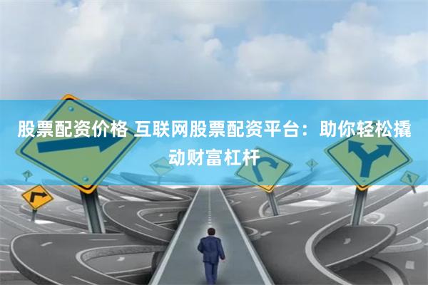 股票配资价格 互联网股票配资平台：助你轻松撬动财富杠杆