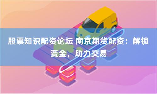 股票知识配资论坛 南京期货配资：解锁资金，助力交易
