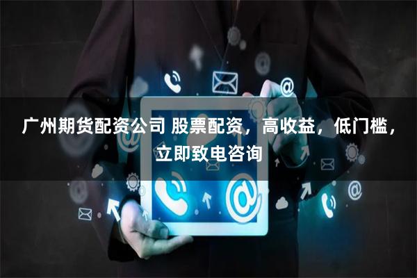 广州期货配资公司 股票配资，高收益，低门槛，立即致电咨询