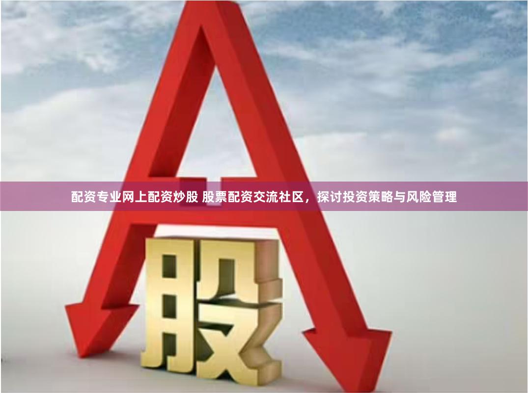 配资专业网上配资炒股 股票配资交流社区，探讨投资策略与风险管理
