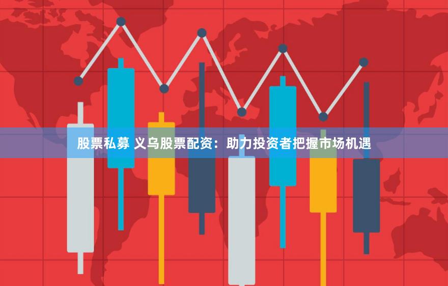 股票私募 义乌股票配资：助力投资者把握市场机遇